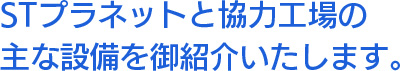 STプラネットと協力工場の主な設備を御紹介いたします。